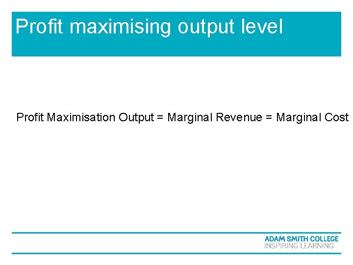 Profit maximising output level Profit Maximisation Output = Marginal Revenue = Marginal Cost Profit maximising output level Profit Maximisation Output = Marginal Revenue = Marginal Cost