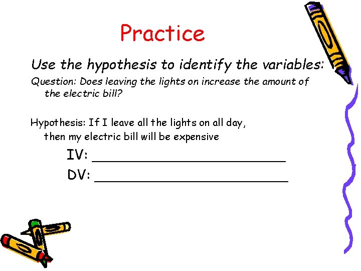 Practice Use the hypothesis to identify the variables: Question: Does leaving the lights on