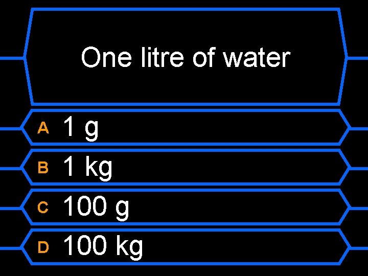 One litre of water A B C D 1 g 1 kg 100 kg