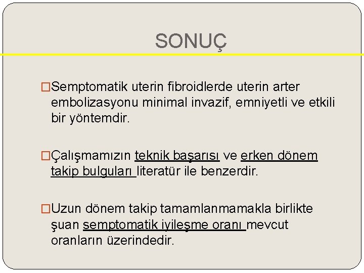 SONUÇ �Semptomatik uterin fibroidlerde uterin arter embolizasyonu minimal invazif, emniyetli ve etkili bir yöntemdir.