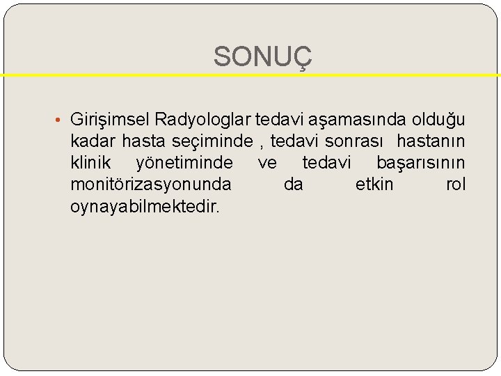 SONUÇ • Girişimsel Radyologlar tedavi aşamasında olduğu kadar hasta seçiminde , tedavi sonrası hastanın