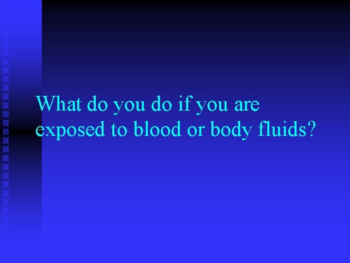 What do you do if you are exposed to blood or body fluids? 