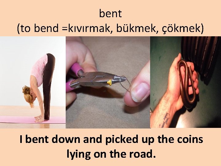 bent (to bend =kıvırmak, bükmek, çökmek) I bent down and picked up the coins