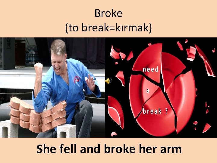 Broke (to break=kırmak) She fell and broke her arm 