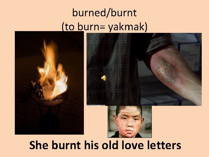 burned/burnt (to burn= yakmak) She burnt his old love letters 