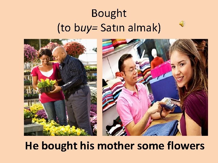 Bought (to buy= Satın almak) He bought his mother some flowers 