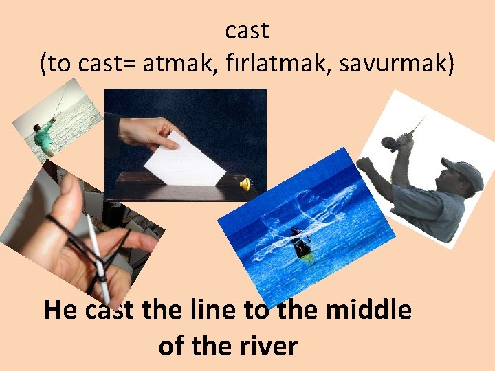 cast (to cast= atmak, fırlatmak, savurmak) He cast the line to the middle of