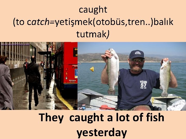 caught (to catch=yetişmek(otobüs, tren. . )balık tutmak) They caught a lot of fish yesterday