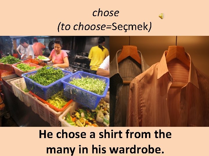 chose (to choose=Seçmek) He chose a shirt from the many in his wardrobe. 