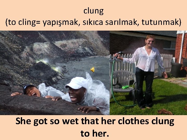 clung (to cling= yapışmak, sıkıca sarılmak, tutunmak) She got so wet that her clothes