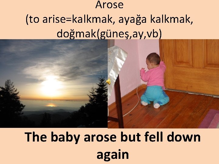 Arose (to arise=kalkmak, ayağa kalkmak, doğmak(güneş, ay, vb) The baby arose but fell down