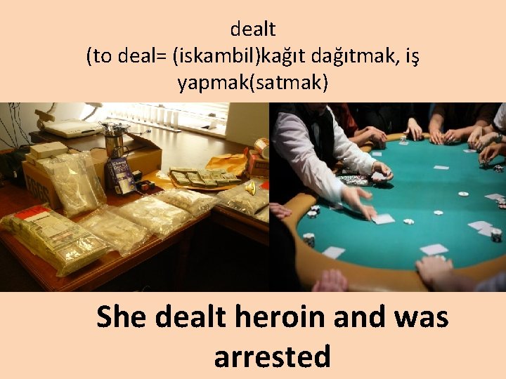 dealt (to deal= (iskambil)kağıt dağıtmak, iş yapmak(satmak) She dealt heroin and was arrested 