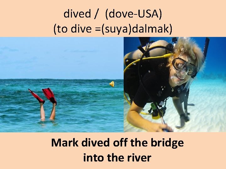 dived / (dove-USA) (to dive =(suya)dalmak) Mark dived off the bridge into the river