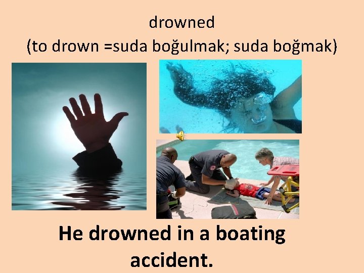 drowned (to drown =suda boğulmak; suda boğmak) He drowned in a boating accident. 