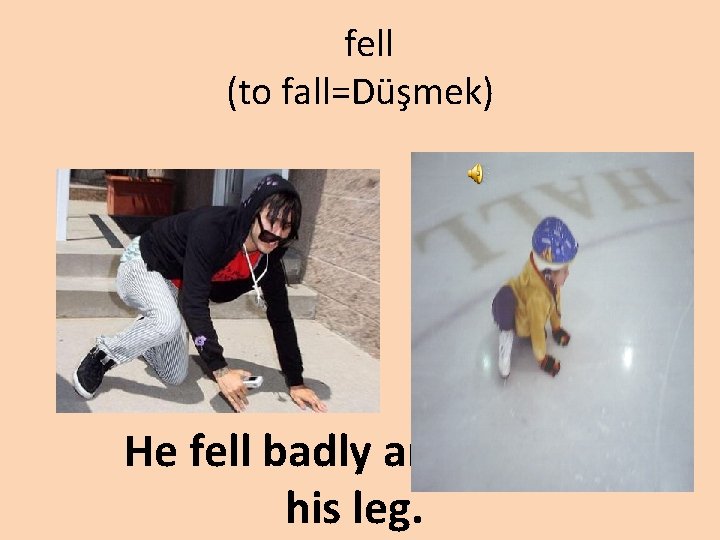 fell (to fall=Düşmek) He fell badly and broke his leg. 