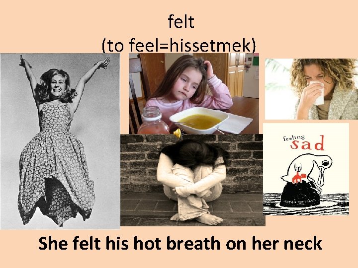 felt (to feel=hissetmek) She felt his hot breath on her neck 