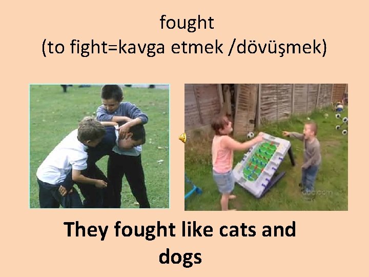 fought (to fight=kavga etmek /dövüşmek) They fought like cats and dogs 