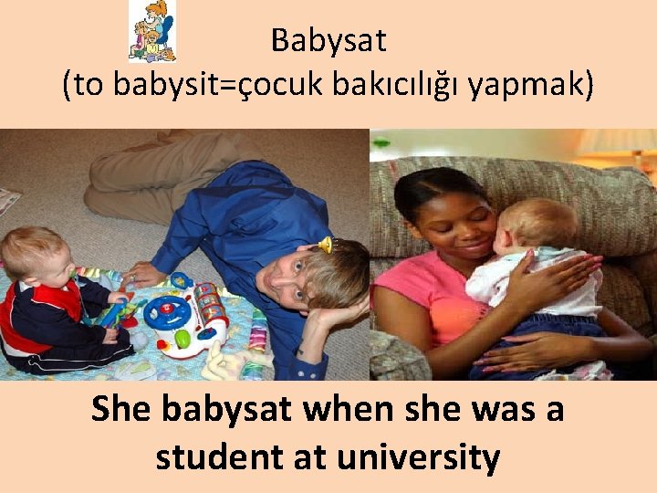 Babysat (to babysit=çocuk bakıcılığı yapmak) She babysat when she was a student at university