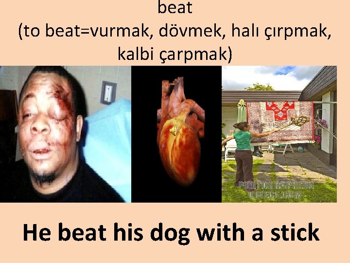 beat (to beat=vurmak, dövmek, halı çırpmak, kalbi çarpmak) He beat his dog with a