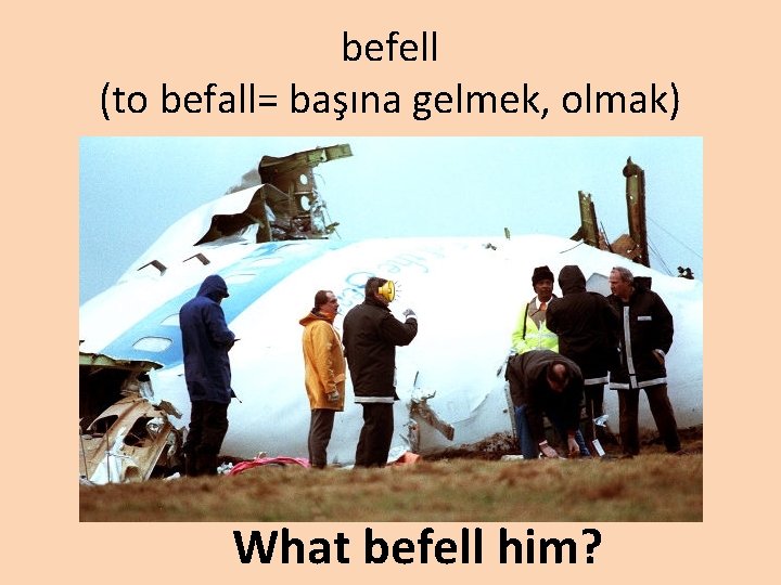 befell (to befall= başına gelmek, olmak) What befell him? 