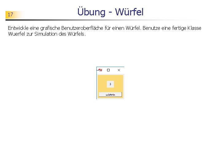 17 Übung - Würfel Entwickle eine grafische Benutzeroberfläche für einen Würfel. Benutze eine fertige