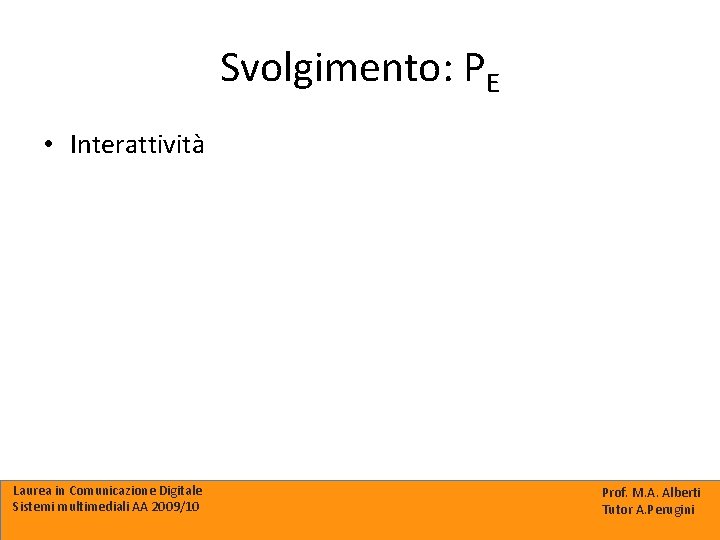 Svolgimento: PE • Interattività Laurea in Comunicazione Digitale Sistemi multimediali AA 2009/10 Prof. M.