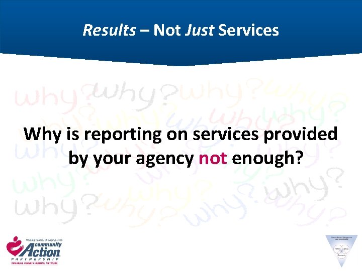 Results – Not Just Services Why is reporting on services provided by your agency