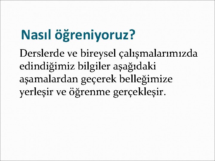 Nasıl öğreniyoruz? Derslerde ve bireysel çalışmalarımızda edindiğimiz bilgiler aşağıdaki aşamalardan geçerek belleğimize yerleşir ve