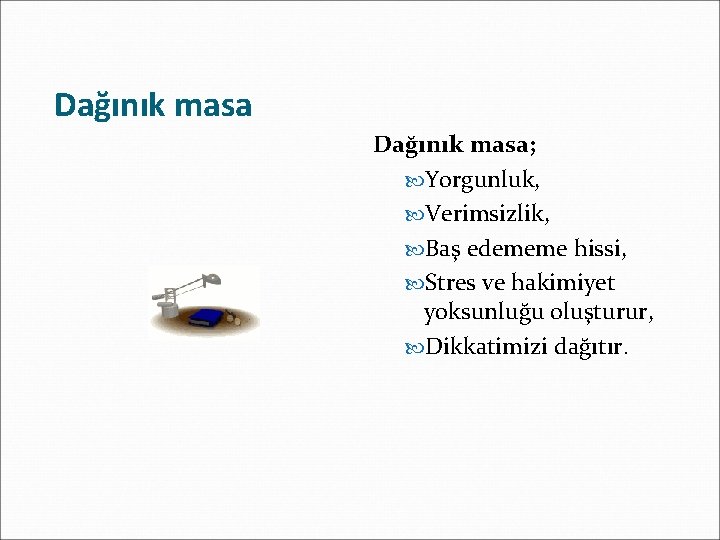 Dağınık masa; Yorgunluk, Verimsizlik, Baş edememe hissi, Stres ve hakimiyet yoksunluğu oluşturur, Dikkatimizi dağıtır.