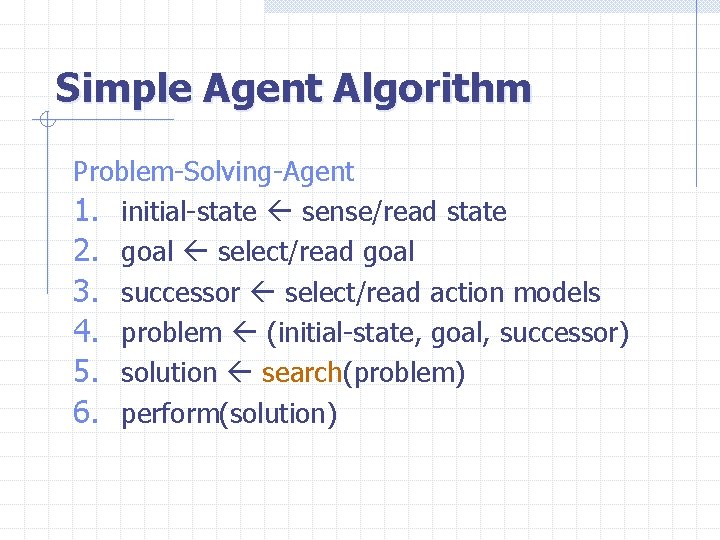 Simple Agent Algorithm Problem-Solving-Agent 1. initial-state sense/read state 2. goal select/read goal 3. successor