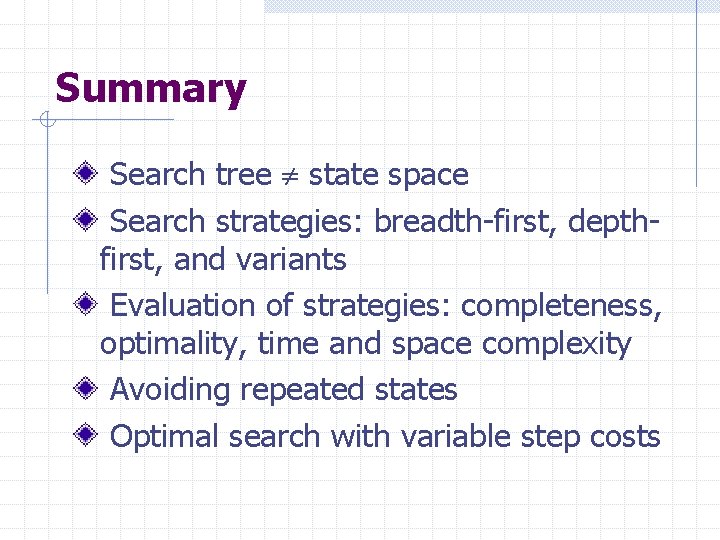 Summary Search tree state space Search strategies: breadth-first, depthfirst, and variants Evaluation of strategies: