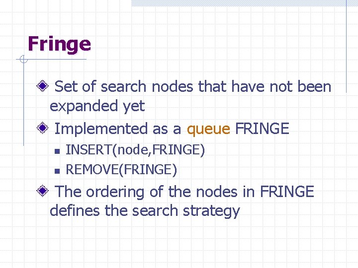 Fringe Set of search nodes that have not been expanded yet Implemented as a