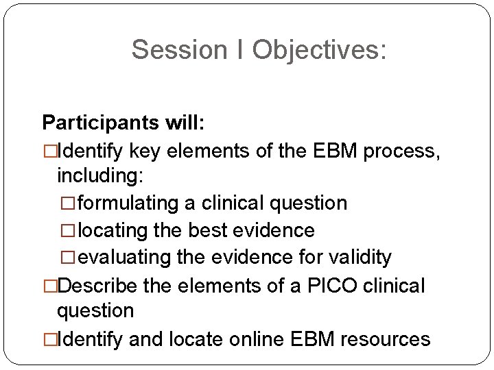 Session I Objectives: Participants will: �Identify key elements of the EBM process, including: �formulating