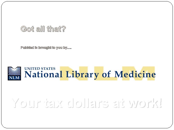Got all that? Pub. Med is brought to you by…. Your tax dollars at