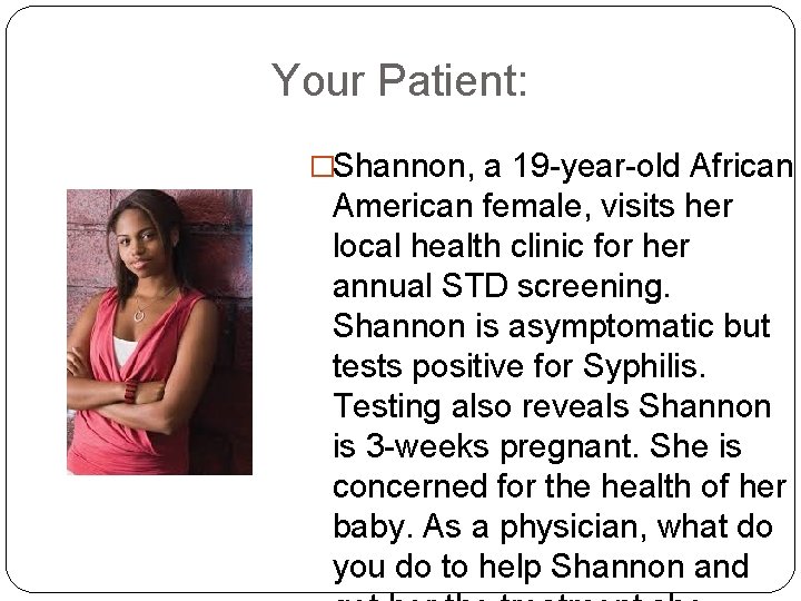 Your Patient: �Shannon, a 19 -year-old African American female, visits her local health clinic