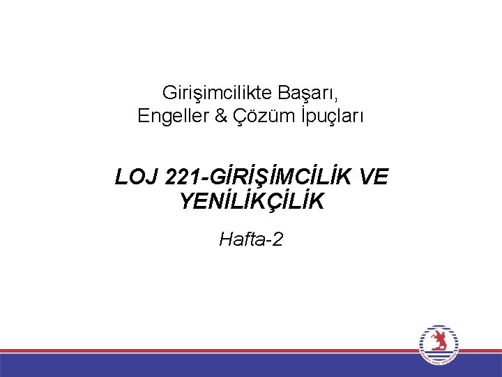 Girişimcilikte Başarı, Engeller & Çözüm İpuçları LOJ 221 -GİRİŞİMCİLİK VE YENİLİKÇİLİK Hafta-2 