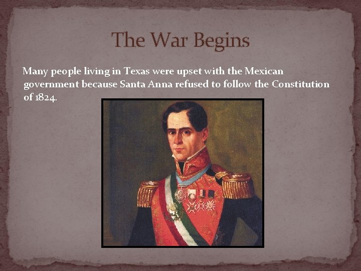 The War Begins Many people living in Texas were upset with the Mexican government