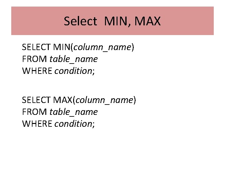 Select MIN, MAX SELECT MIN(column_name) FROM table_name WHERE condition; SELECT MAX(column_name) FROM table_name WHERE