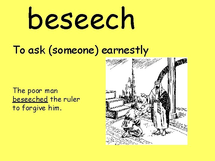 beseech To ask (someone) earnestly The poor man beseeched the ruler to forgive him.