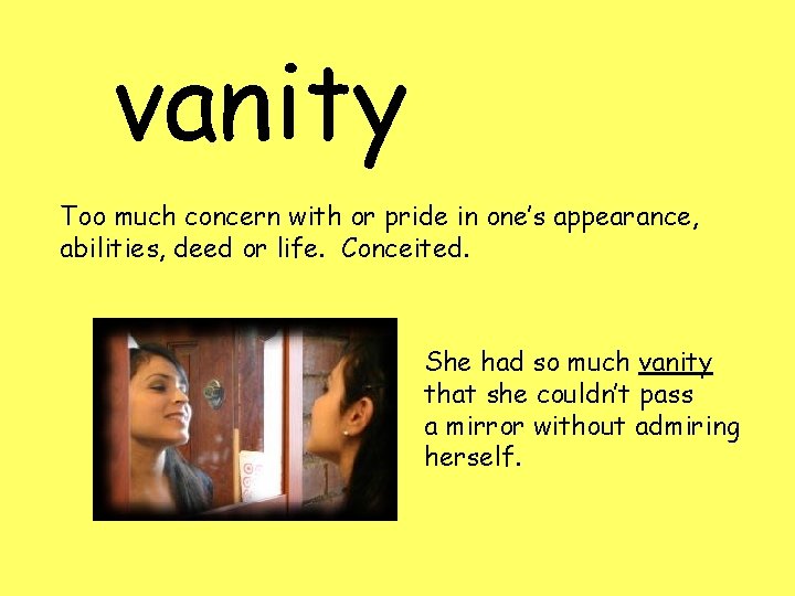 vanity Too much concern with or pride in one’s appearance, abilities, deed or life.