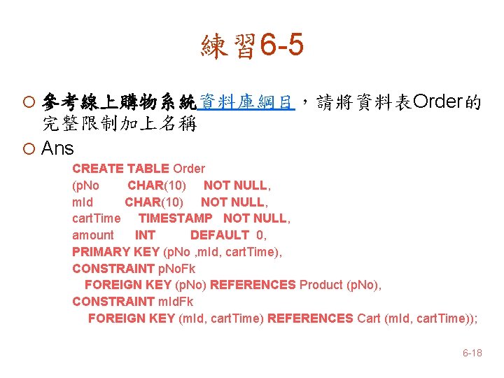 練習 6 -5 ¡ 參考線上購物系統資料庫綱目，請將資料表Order的 完整限制加上名稱 ¡ Ans CREATE TABLE Order (p. No CHAR(10)