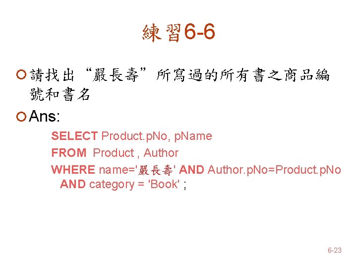 練習 6 -6 ¡ 請找出“嚴長壽”所寫過的所有書之商品編 號和書名 ¡ Ans: SELECT Product. p. No, p. Name