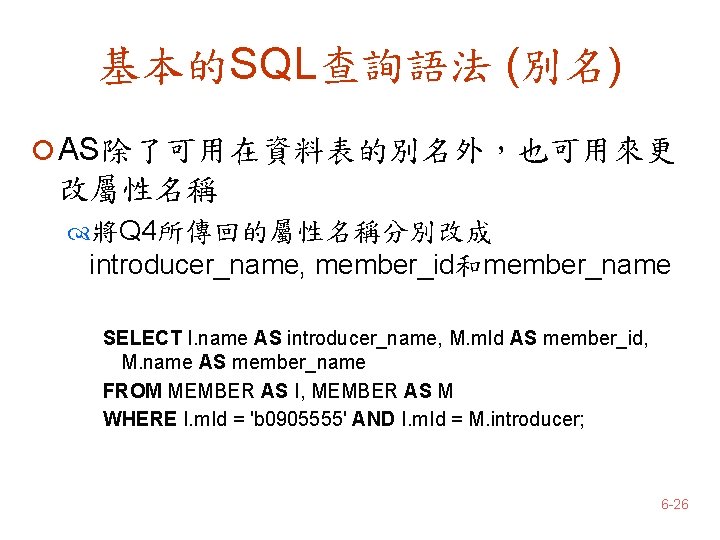 基本的SQL查詢語法 (別名) ¡ AS除了可用在資料表的別名外，也可用來更 改屬性名稱 將Q 4所傳回的屬性名稱分別改成 introducer_name, member_id和member_name SELECT I. name AS introducer_name,