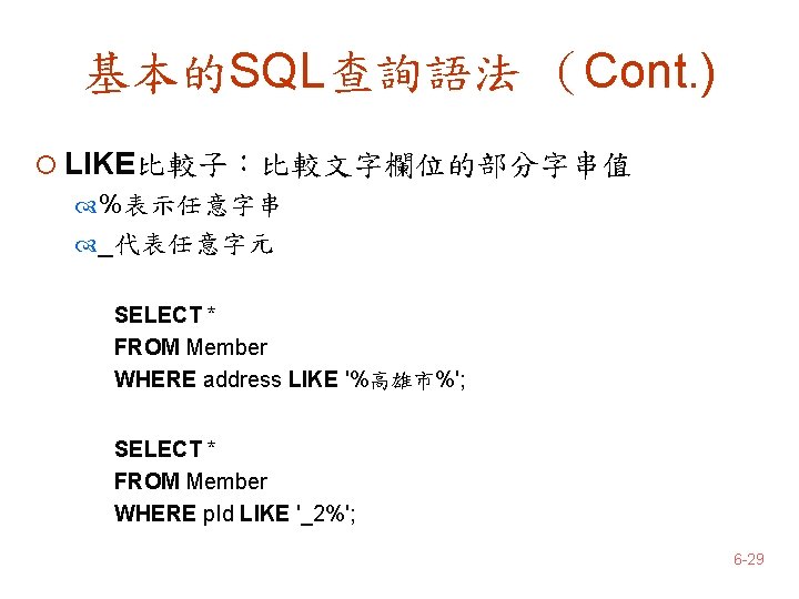 基本的SQL查詢語法 （Cont. ) ¡ LIKE比較子：比較文字欄位的部分字串值 %表示任意字串 _代表任意字元 SELECT * FROM Member WHERE address LIKE