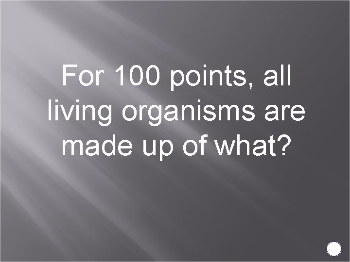 For 100 points, all living organisms are made up of what? 