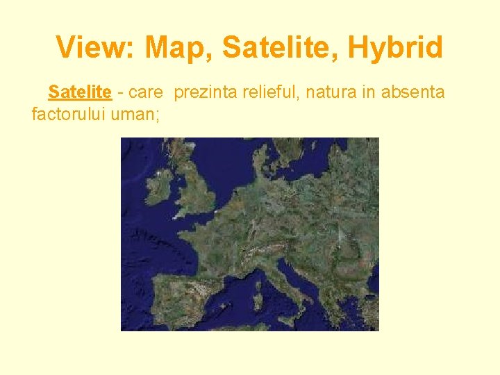 View: Map, Satelite, Hybrid Satelite - care prezinta relieful, natura in absenta factorului uman;