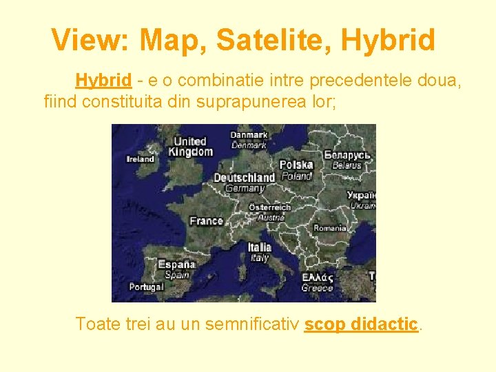 View: Map, Satelite, Hybrid - e o combinatie intre precedentele doua, fiind constituita din