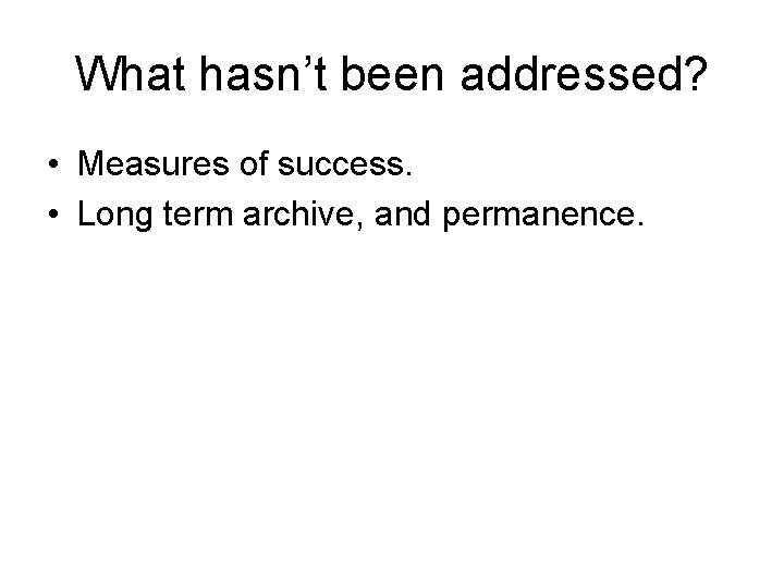 What hasn’t been addressed? • Measures of success. • Long term archive, and permanence.
