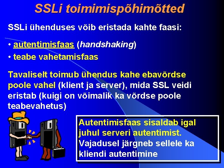 SSLi toimimispõhimõtted SSLi ühenduses võib eristada kahte faasi: • autentimisfaas (handshaking) • teabe vahetamisfaas