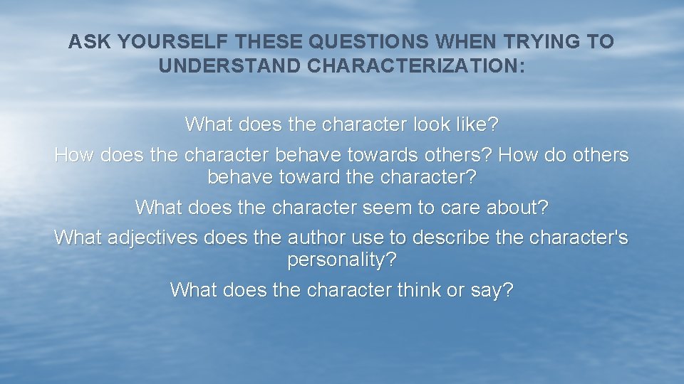 ASK YOURSELF THESE QUESTIONS WHEN TRYING TO UNDERSTAND CHARACTERIZATION: What does the character look